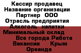 Кассир-продавец › Название организации ­ Партнер, ООО › Отрасль предприятия ­ Алкоголь, напитки › Минимальный оклад ­ 23 000 - Все города Работа » Вакансии   . Крым,Ореанда